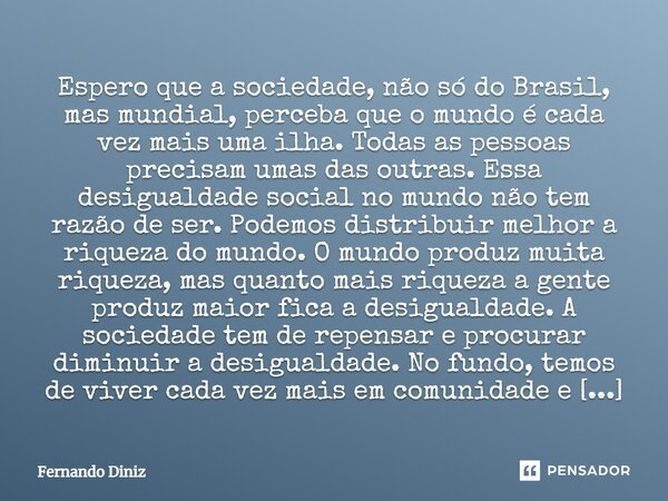 Espero que a sociedade, não só do Brasil, mas mundial, perceba que o mundo é cada vez mais uma ilha. Todas as pessoas precisam umas das outras. Essa desigualdad... Frase de Fernando Diniz.