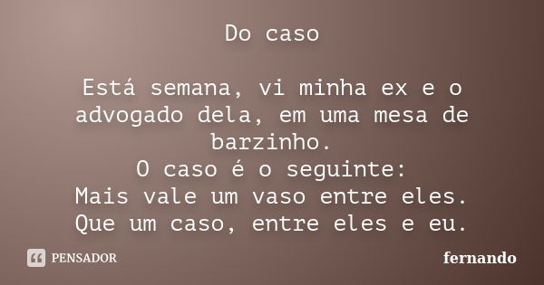 Do caso Está semana, vi minha ex e o advogado dela, em uma mesa de barzinho. O caso é o seguinte: Mais vale um vaso entre eles. Que um caso, entre eles e eu.... Frase de Fernando.