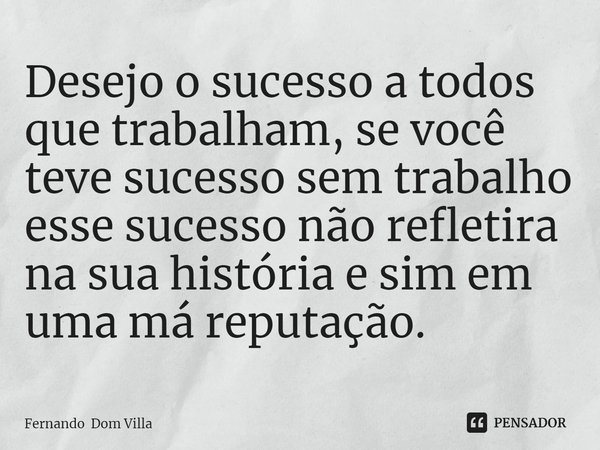 ⁠Desejo o sucesso a todos que trabalham, se você teve sucesso sem trabalho esse sucesso não refletira na sua história e sim em uma má reputação.... Frase de Fernando Dom Villa.