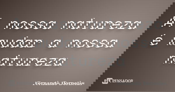 A nossa natureza é mudar a nossa natureza... Frase de Fernando Dornelas.