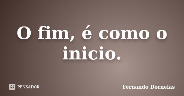 O fim, é como o inicio.... Frase de Fernando Dornelas.