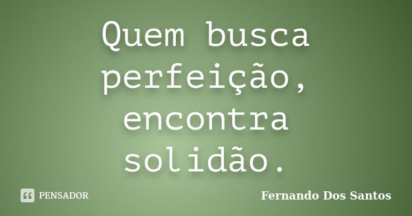 Quem busca perfeição, encontra solidão.... Frase de Fernando dos Santos.