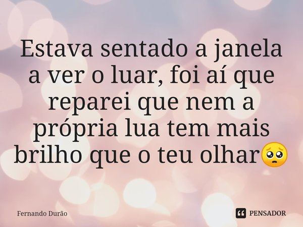 ⁠Estava sentado a janela a ver o luar, foi aí que reparei que nem a própria lua tem mais brilho que o teu olhar🥺... Frase de Fernando Durão.