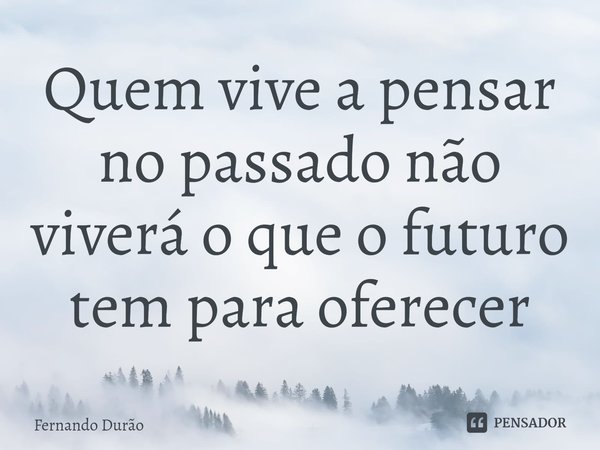 Quem vive a pensar no passado não viverá o que o futuro tem para oferecer⁠... Frase de Fernando Durão.