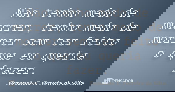 Não tenho medo de morrer, tenho medo de morrer sem ter feito o que eu queria fazer.... Frase de Fernando E. Ferreira da Silva.