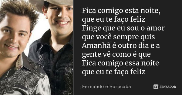 Fica comigo esta noite, que eu te faço feliz Finge que eu sou o amor que você sempre quis Amanhã é outro dia e a gente vê como é que Fica comigo essa noite que ... Frase de Fernando e Sorocaba.