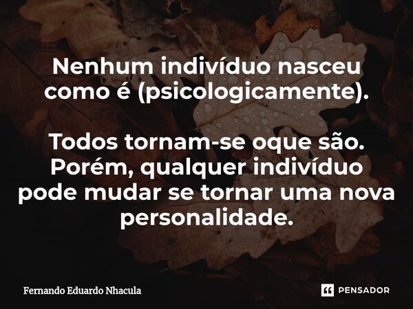 ⁠Nenhum indivíduo nasceu como é (psicologicamente). Todos tornam-se oque são. Porém, qualquer indivíduo pode mudar se tornar uma nova personalidade.... Frase de Fernando Eduardo Nhacula.