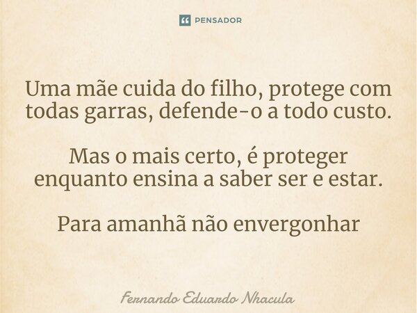 ⁠Uma mãe cuida do filho, protege com todas garras, defende-o a todo custo. Mas o mais certo, é proteger enquanto ensina a saber ser e estar. Para amanhã não env... Frase de Fernando Eduardo Nhacula.
