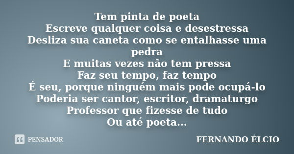 Tem pinta de poeta Escreve qualquer coisa e desestressa Desliza sua caneta como se entalhasse uma pedra E muitas vezes não tem pressa Faz seu tempo, faz tempo É... Frase de FERNANDO ÉLCIO.