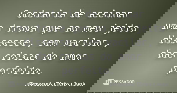 Gostaria de assinar uma trova que ao meu jeito dissesse, sem vacilar, das coisas do amor perfeito.... Frase de Fernando Elviro Costa.
