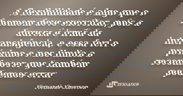 A flexibilidade é algo que o homem deve exercitar, pois a dureza é irmã da intransigência, e essa feri o próximo e nos limita a reconhecer que também podemos er... Frase de Fernando Emerson.