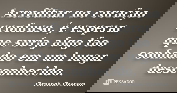 Acreditar no coração confuso, é esperar que surja algo tão sonhado em um lugar desconhecido.... Frase de Fernando Emerson.