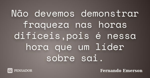 Não devemos demonstrar fraqueza nas horas difíceis,pois é nessa hora que um líder sobre sai.... Frase de Fernando Emerson.