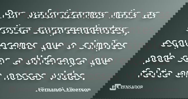 Por valorizarmos mais as coisa surpreendentes, esquecemos que o simples pode ser a diferença que falta em nossas vidas.... Frase de Fernando Emerson.