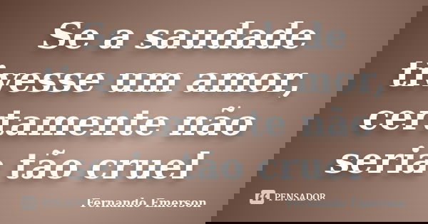 Se a saudade tivesse um amor, certamente não seria tão cruel... Frase de Fernando Emerson.