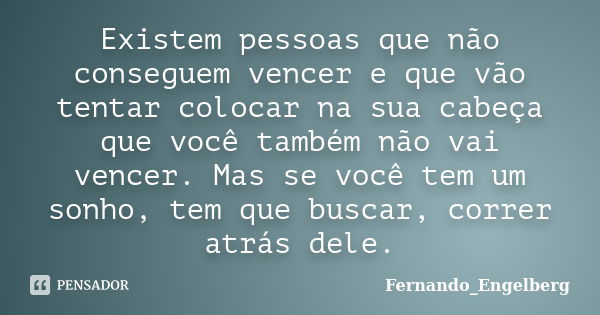 Existem pessoas que não conseguem vencer e que vão tentar colocar na sua cabeça que você também não vai vencer. Mas se você tem um sonho, tem que buscar, correr... Frase de Fernando_Engelberg.