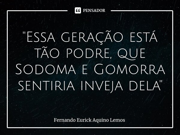 "Essa geração está tão podre, que Sodoma e Gomorra sentiria inveja dela"⁠... Frase de Fernando Eurick Aquino Lemos.