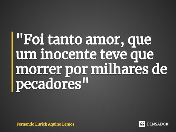 "Foi tanto amor, que um inocente teve que morrer por milhares de pecadores"⁠... Frase de Fernando Eurick Aquino Lemos.