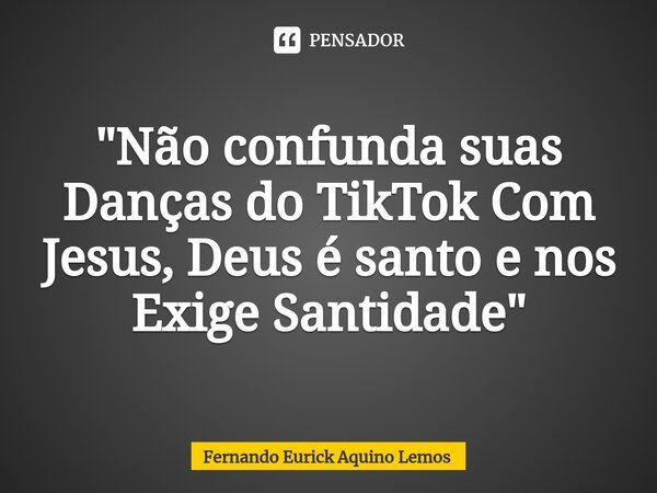 "⁠Não confunda suas Danças do TikTok Com Jesus, Deus é santo e nos Exige Santidade"... Frase de Fernando Eurick Aquino Lemos.