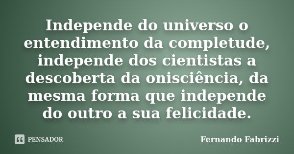 Independe do universo o entendimento da completude, independe dos cientistas a descoberta da onisciência, da mesma forma que independe do outro a sua felicidade... Frase de Fernando Fabrizzi.