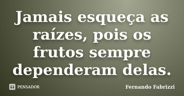 Jamais esqueça as raízes, pois os frutos sempre dependeram delas.... Frase de Fernando Fabrizzi.