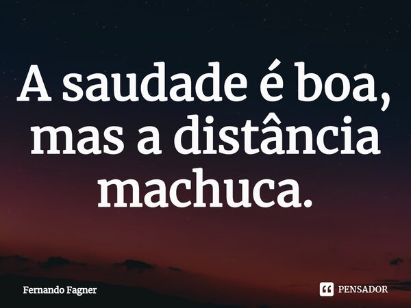⁠A saudade é boa, mas a distância machuca.... Frase de Fernando Fagner.