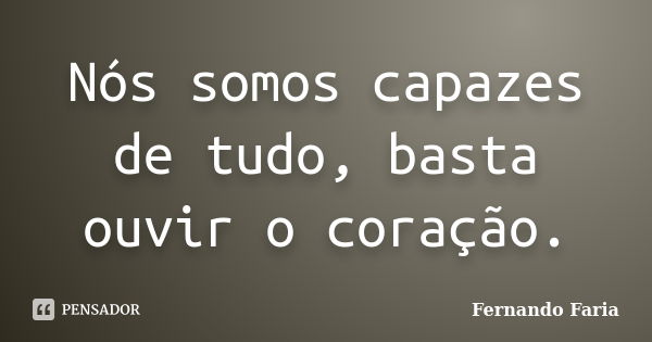 Nós somos capazes de tudo, basta ouvir o coração.... Frase de Fernando Faria.