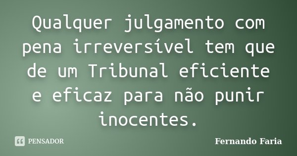 Qualquer julgamento com pena irreversível tem que de um Tribunal eficiente e eficaz para não punir inocentes.... Frase de Fernando Faria.