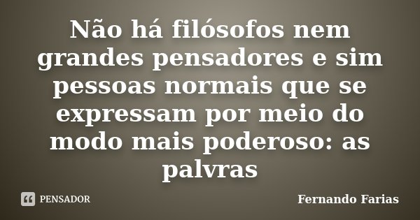 Não há filósofos nem grandes pensadores e sim pessoas normais que se expressam por meio do modo mais poderoso: as palvras... Frase de Fernando Farias.