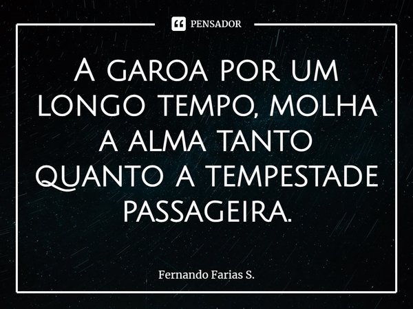 ⁠A garoa por um longo tempo, molha a alma tanto quanto a tempestade passageira.... Frase de Fernando Farias S..