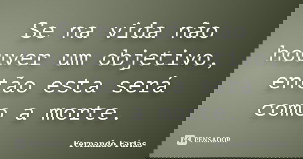 Se na vida não houver um objetivo, então esta será como a morte.... Frase de Fernando Farias.