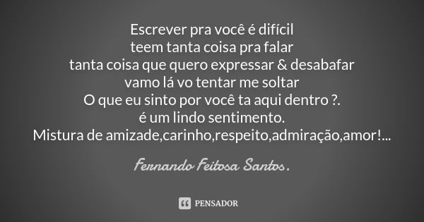 Escrever pra você é difícil teem tanta coisa pra falar tanta coisa que quero expressar & desabafar vamo lá vo tentar me soltar O que eu sinto por você ta aq... Frase de Fernando Feitosa Santos..