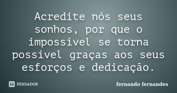 Acredite nós seus sonhos, por que o impossível se torna possível graças aos seus esforços e dedicação.... Frase de Fernando Fernandes.