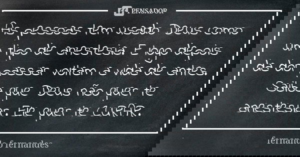 As pessoas tem usado Deus como um tipo de anestesia. E logo depois da dor passar voltam a vida de antes. Saiba que Deus não quer te anestesiar. Ele quer te CURA... Frase de Fernando Fernandes.