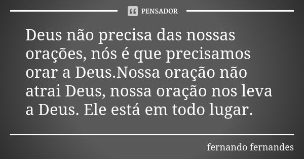 Deus não precisa das nossas orações, nós é que precisamos orar a Deus.Nossa oração não atrai Deus, nossa oração nos leva a Deus. Ele está em todo lugar.... Frase de Fernando Fernandes.