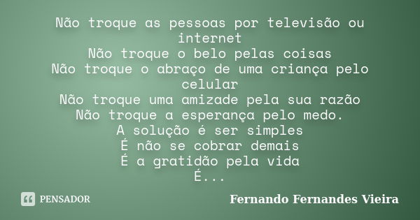 Não troque as pessoas por televisão ou internet Não troque o belo pelas coisas Não troque o abraço de uma criança pelo celular Não troque uma amizade pela sua r... Frase de Fernando Fernandes Vieira.