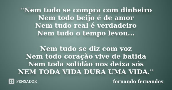 ''Nem tudo se compra com dinheiro Nem todo beijo é de amor Nem tudo real é verdadeiro Nem tudo o tempo levou... Nem tudo se diz com voz Nem todo coração vive de... Frase de fernando fernandes.