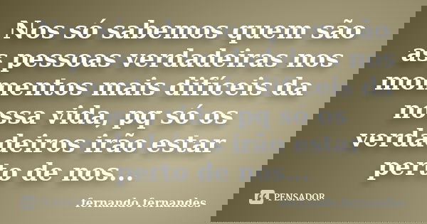 Nos só sabemos quem são as pessoas verdadeiras nos momentos mais difíceis da nossa vida, pq só os verdadeiros irão estar perto de nos...... Frase de Fernando Fernandes.