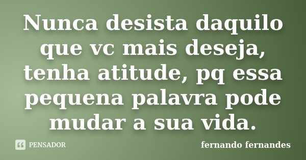 Nunca desista daquilo que vc mais deseja, tenha atitude, pq essa pequena palavra pode mudar a sua vida.... Frase de Fernando Fernandes.