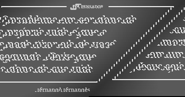 O problema em ser dono da sua própria vida é que a morte pode tirar ela de você em um segundo. Deixe que Jesus seja o dono da sua vida.... Frase de Fernando Fernandes.