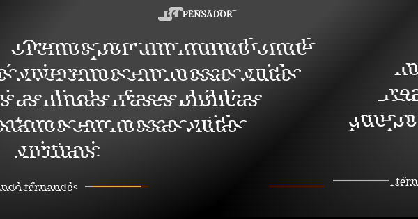 Oremos por um mundo onde nós viveremos em nossas vidas reais as lindas frases bíblicas que postamos​ em nossas vidas virtuais.... Frase de Fernando Fernandes.