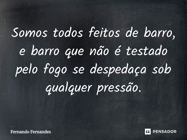 ⁠Somos todos feitos de barro, e barro que não é testado pelo fogo se despedaça sob qualquer pressão.... Frase de fernando fernandes.