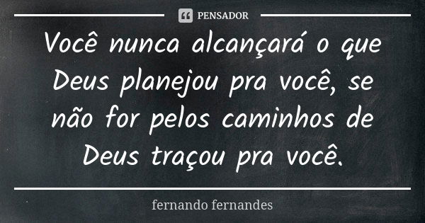 Você nunca alcançará o que Deus planejou pra você, se não for pelos caminhos de Deus traçou pra você.... Frase de Fernando Fernandes.