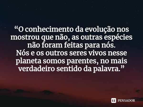 ⁠“O conhecimento da evolução nos mostrou que não, as outras espécies não foram feitas para nós.
Nós e os outros seres vivos nesse planeta somos parentes, no mai... Frase de Fernando Fernandez.