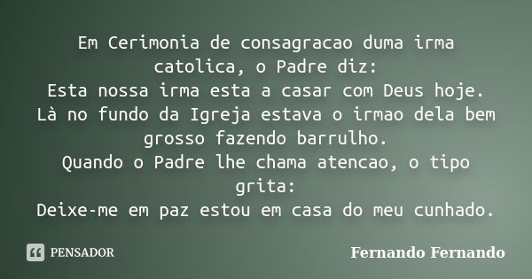 Em Cerimonia de consagracao duma irma catolica, o Padre diz: Esta nossa irma esta a casar com Deus hoje. Là no fundo da Igreja estava o irmao dela bem grosso fa... Frase de Fernando Fernando.