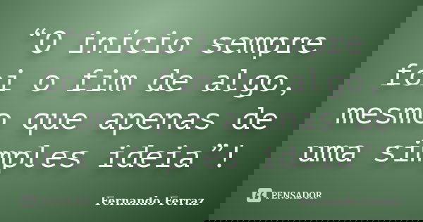 “O início sempre foi o fim de algo, mesmo que apenas de uma simples ideia”!... Frase de Fernando Ferraz.