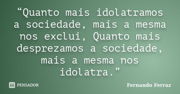 “Quanto mais idolatramos a sociedade, mais a mesma nos exclui, Quanto mais desprezamos a sociedade, mais a mesma nos idolatra.”... Frase de Fernando Ferraz.