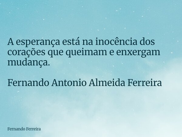 A esperança está na inocência dos corações que queimam e enxergam mudança. Fernando Antonio Almeida Ferreira... Frase de Fernando Ferreira.