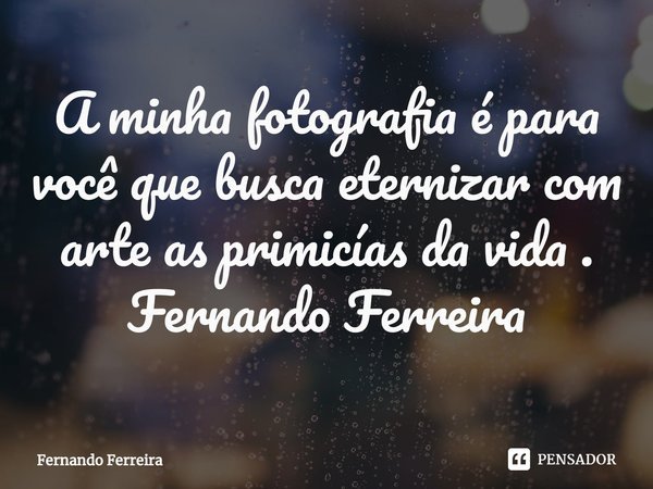 ⁠A minha fotografia é para você que busca eternizar com arte as primicías da vida .
Fernando Ferreira... Frase de Fernando Ferreira.