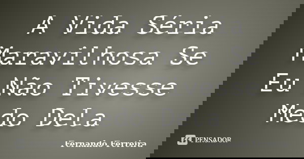 A Vida Séria Maravilhosa Se Eu Não Tivesse Medo Dela... Frase de Fernando Ferreira.